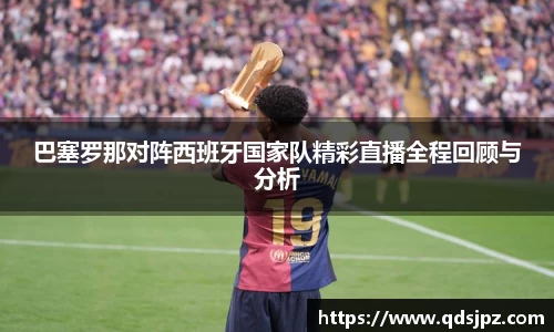 巴塞罗那对阵西班牙国家队精彩直播全程回顾与分析