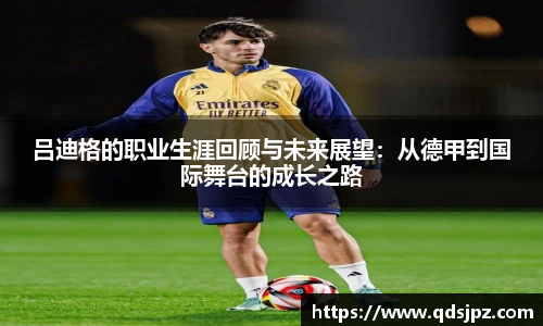 吕迪格的职业生涯回顾与未来展望：从德甲到国际舞台的成长之路